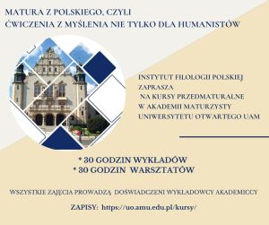 Grafika ze zdjęciem Collegium Minus i treścią: Matura z polskiego, czyli ćwiczenia z myślenia nie tylko dla humanistów. Instytut Filologii Polskiej zaprasza na kursy przedmaturalne w Akademii Maturzysty Uniwersytetu Otwartego UAM. 30 godzin wykładów, 30 godzin warsztatów. Wszystkie zajęcia prowadzą doświadczeni wykładowcy akademiccy. Zapisy: https://uo.amu.edu.pl/kursy