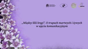 Plakat w odcieniu jasnego fioletu. Po lewej stronie znajduje się dekoracyjna ilustracja bukietu fioletowo białych lilii. Na środku widnieje tytuł konferencji zapisany czarną czcionką: „Między lilii kręgi”. O trupach martwych i żywych w ujęciu komunikacyjnym. U góry, na środku, umieszczone są logotypy organizatorów i partnerów wydarzenia.